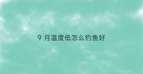 9月温度低怎么钓鱼好(9月份钓鱼钓底还是钓浮)